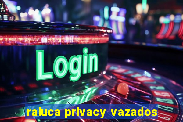 raluca privacy vazados